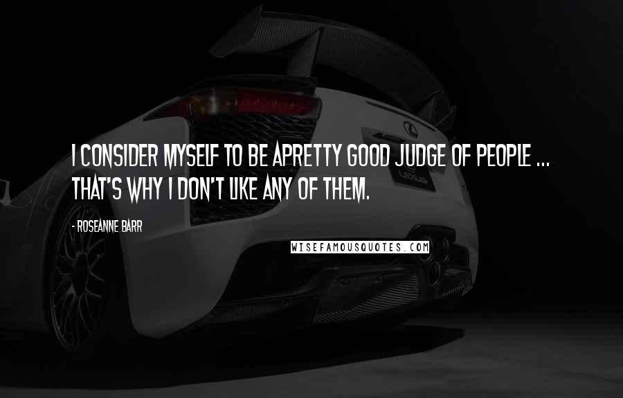 Roseanne Barr Quotes: I consider myself to be apretty good judge of people ... That's why I don't like any of them.