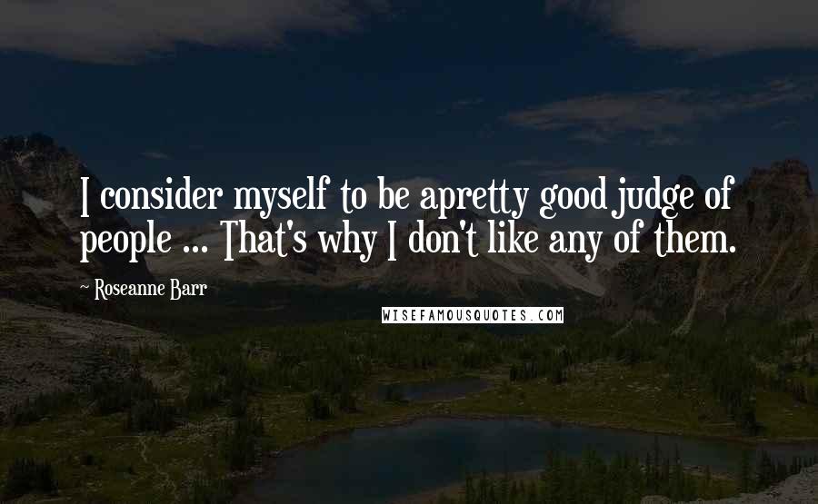 Roseanne Barr Quotes: I consider myself to be apretty good judge of people ... That's why I don't like any of them.