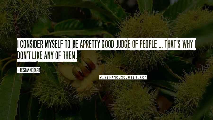 Roseanne Barr Quotes: I consider myself to be apretty good judge of people ... That's why I don't like any of them.