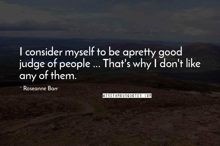 Roseanne Barr Quotes: I consider myself to be apretty good judge of people ... That's why I don't like any of them.