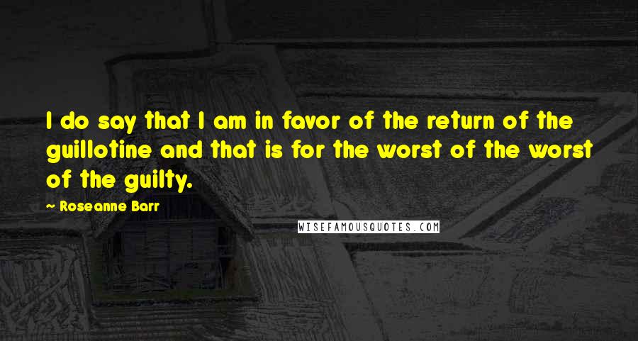 Roseanne Barr Quotes: I do say that I am in favor of the return of the guillotine and that is for the worst of the worst of the guilty.