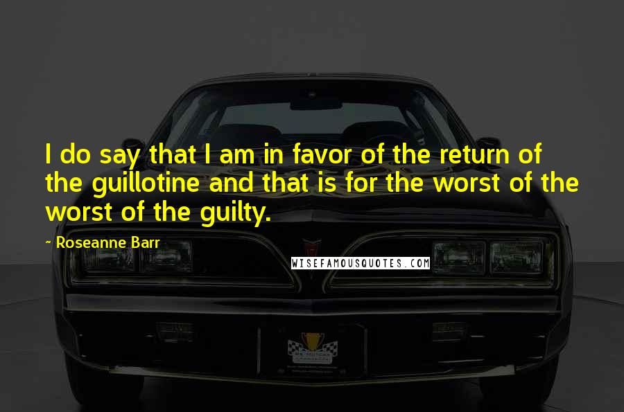 Roseanne Barr Quotes: I do say that I am in favor of the return of the guillotine and that is for the worst of the worst of the guilty.