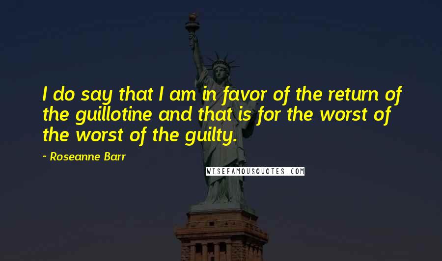 Roseanne Barr Quotes: I do say that I am in favor of the return of the guillotine and that is for the worst of the worst of the guilty.