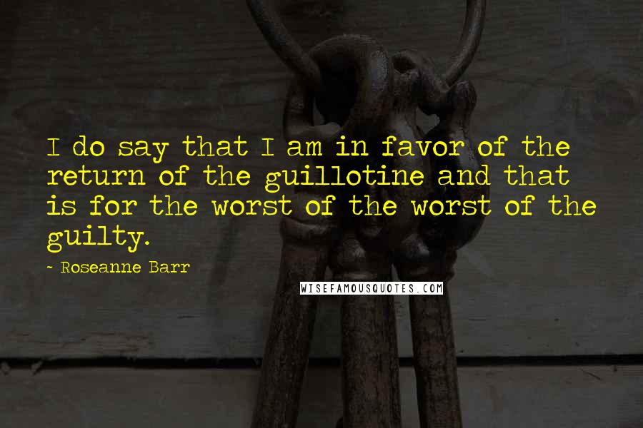 Roseanne Barr Quotes: I do say that I am in favor of the return of the guillotine and that is for the worst of the worst of the guilty.