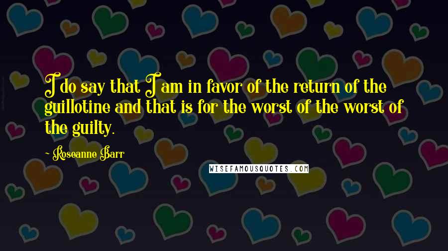 Roseanne Barr Quotes: I do say that I am in favor of the return of the guillotine and that is for the worst of the worst of the guilty.