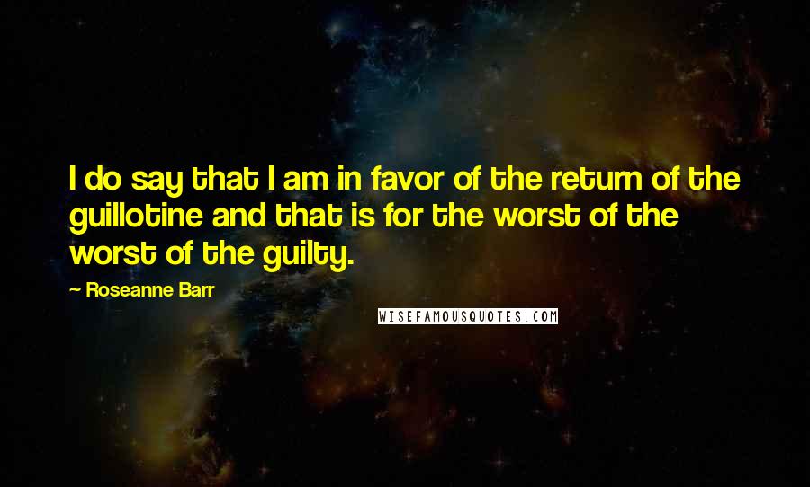 Roseanne Barr Quotes: I do say that I am in favor of the return of the guillotine and that is for the worst of the worst of the guilty.