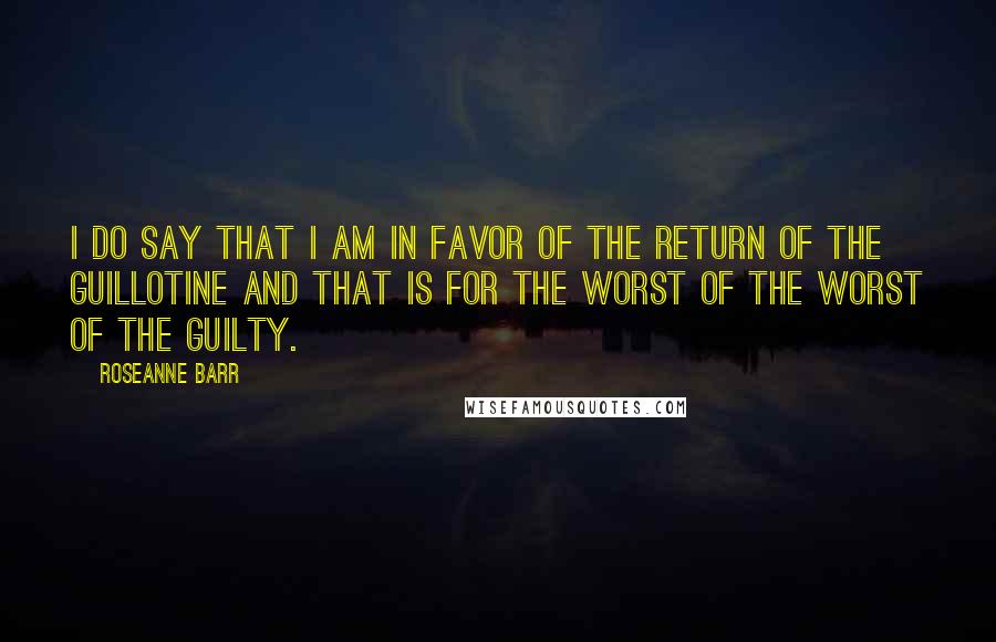 Roseanne Barr Quotes: I do say that I am in favor of the return of the guillotine and that is for the worst of the worst of the guilty.