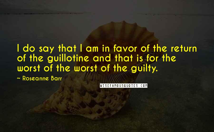 Roseanne Barr Quotes: I do say that I am in favor of the return of the guillotine and that is for the worst of the worst of the guilty.