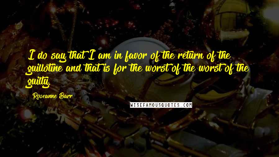 Roseanne Barr Quotes: I do say that I am in favor of the return of the guillotine and that is for the worst of the worst of the guilty.