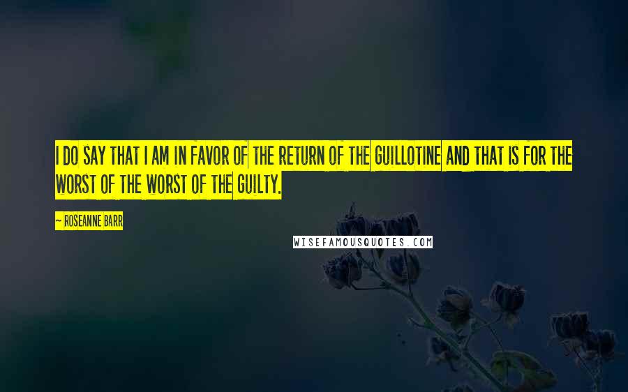 Roseanne Barr Quotes: I do say that I am in favor of the return of the guillotine and that is for the worst of the worst of the guilty.