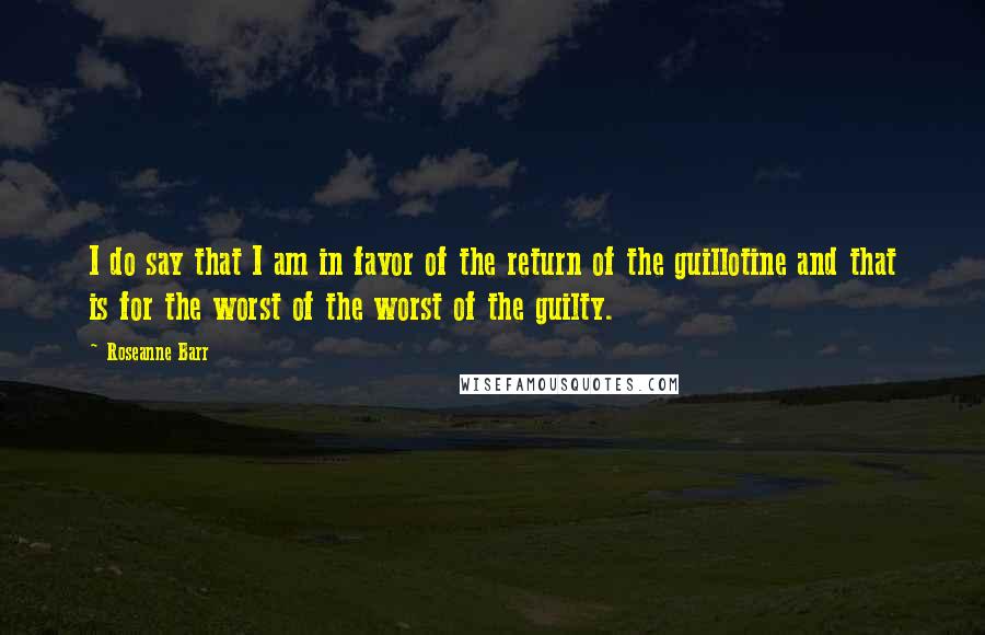 Roseanne Barr Quotes: I do say that I am in favor of the return of the guillotine and that is for the worst of the worst of the guilty.