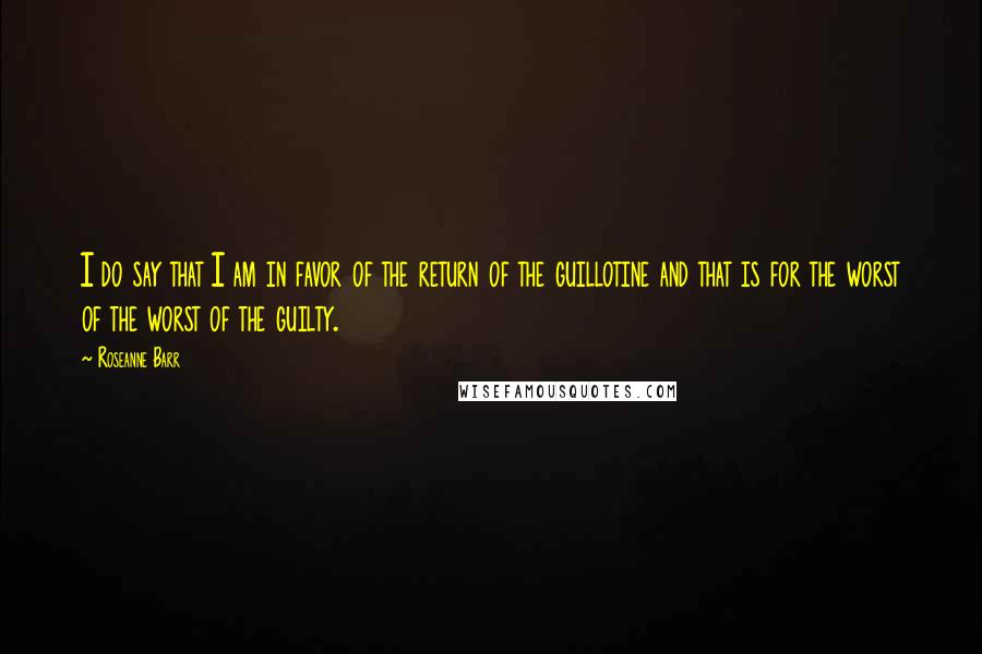 Roseanne Barr Quotes: I do say that I am in favor of the return of the guillotine and that is for the worst of the worst of the guilty.