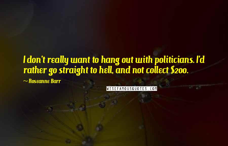 Roseanne Barr Quotes: I don't really want to hang out with politicians. I'd rather go straight to hell, and not collect $200.