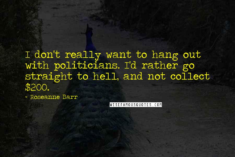 Roseanne Barr Quotes: I don't really want to hang out with politicians. I'd rather go straight to hell, and not collect $200.