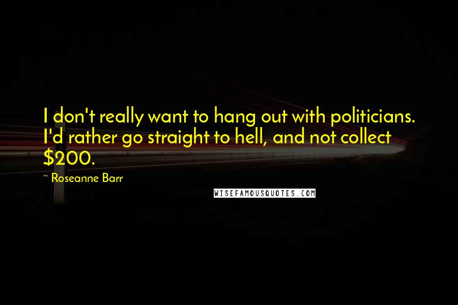 Roseanne Barr Quotes: I don't really want to hang out with politicians. I'd rather go straight to hell, and not collect $200.