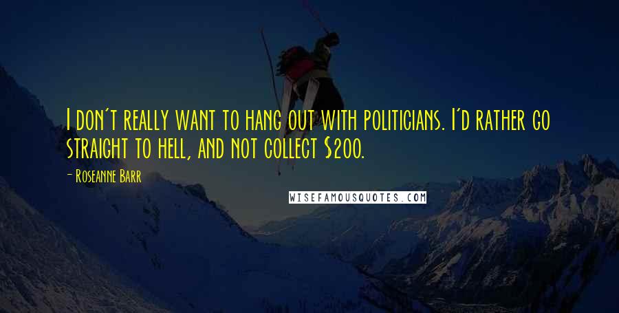 Roseanne Barr Quotes: I don't really want to hang out with politicians. I'd rather go straight to hell, and not collect $200.