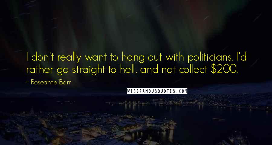 Roseanne Barr Quotes: I don't really want to hang out with politicians. I'd rather go straight to hell, and not collect $200.