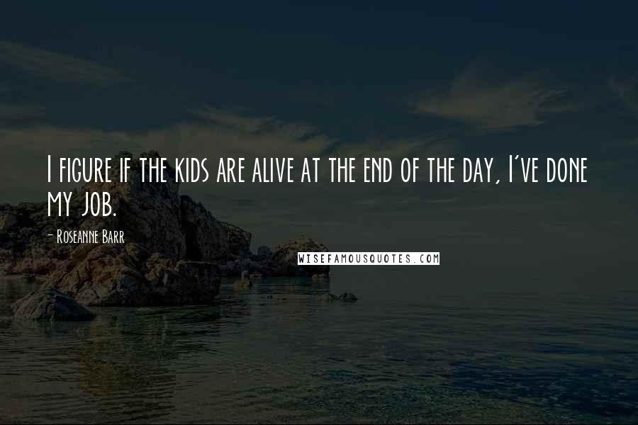 Roseanne Barr Quotes: I figure if the kids are alive at the end of the day, I've done my job.