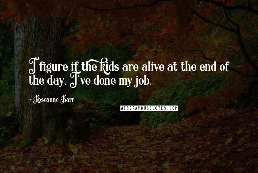 Roseanne Barr Quotes: I figure if the kids are alive at the end of the day, I've done my job.