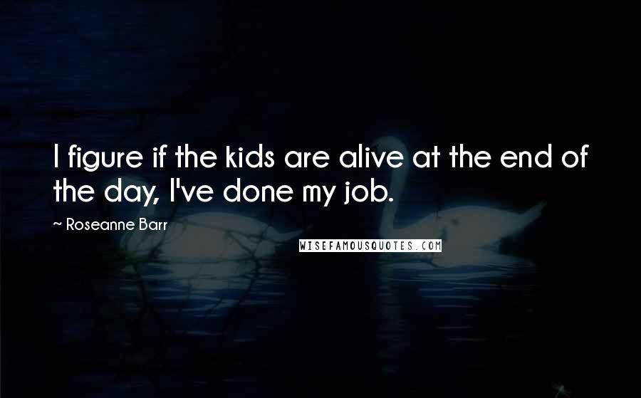 Roseanne Barr Quotes: I figure if the kids are alive at the end of the day, I've done my job.