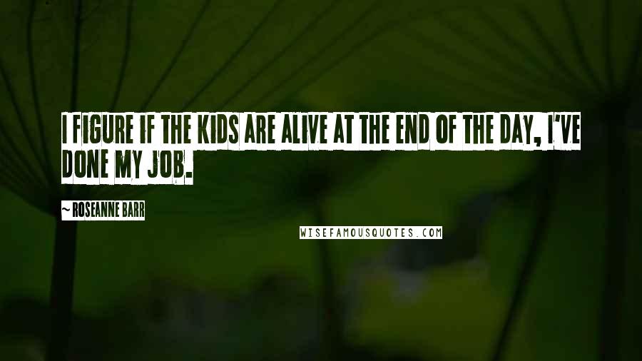 Roseanne Barr Quotes: I figure if the kids are alive at the end of the day, I've done my job.