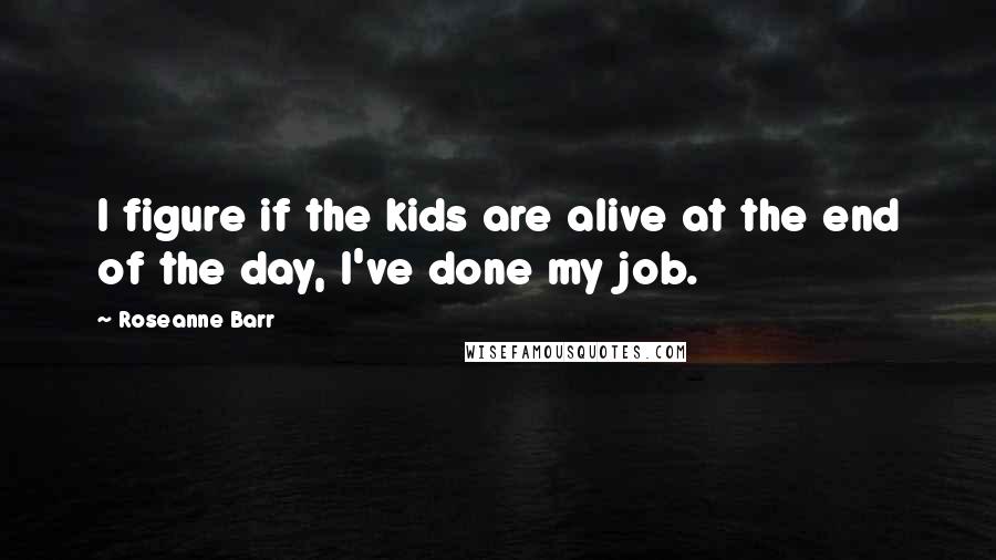 Roseanne Barr Quotes: I figure if the kids are alive at the end of the day, I've done my job.