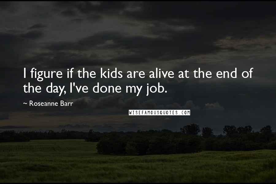 Roseanne Barr Quotes: I figure if the kids are alive at the end of the day, I've done my job.