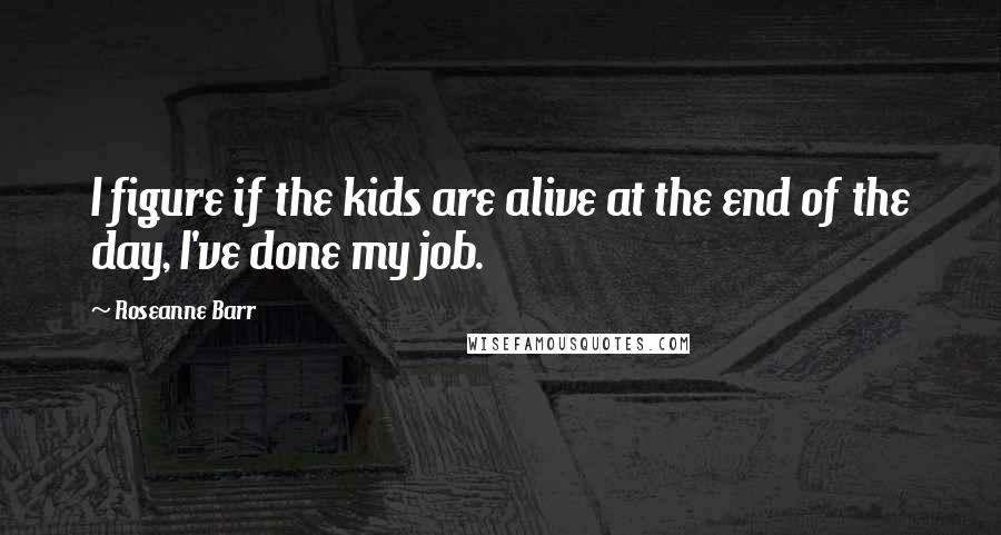 Roseanne Barr Quotes: I figure if the kids are alive at the end of the day, I've done my job.