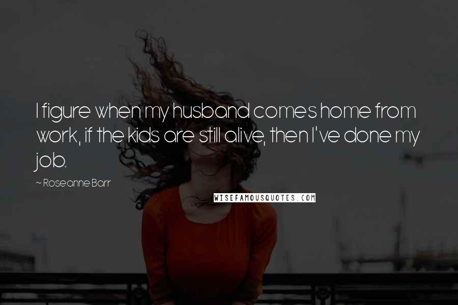 Roseanne Barr Quotes: I figure when my husband comes home from work, if the kids are still alive, then I've done my job.