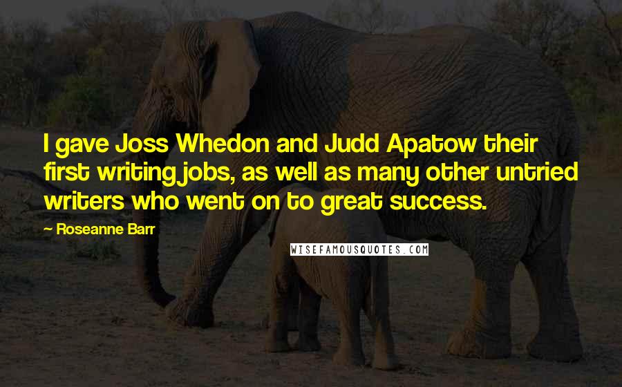 Roseanne Barr Quotes: I gave Joss Whedon and Judd Apatow their first writing jobs, as well as many other untried writers who went on to great success.
