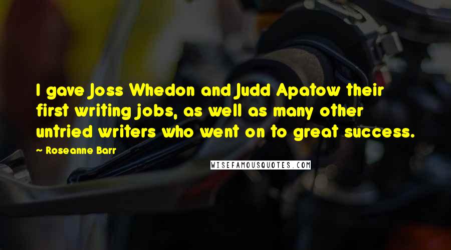 Roseanne Barr Quotes: I gave Joss Whedon and Judd Apatow their first writing jobs, as well as many other untried writers who went on to great success.