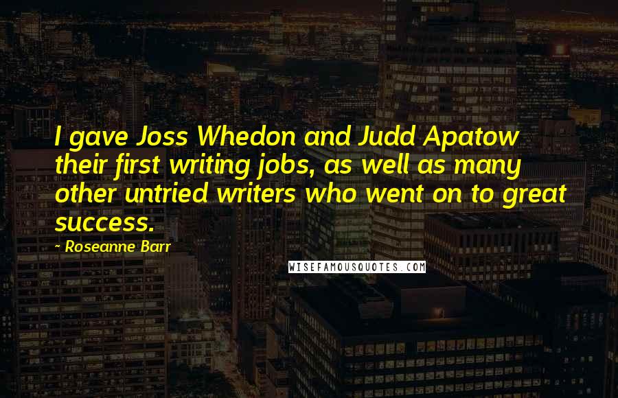 Roseanne Barr Quotes: I gave Joss Whedon and Judd Apatow their first writing jobs, as well as many other untried writers who went on to great success.
