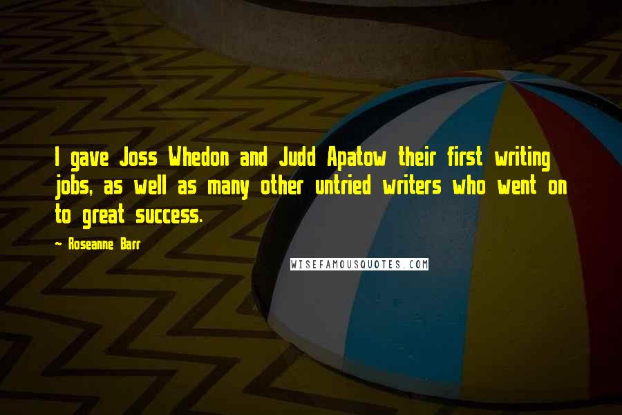 Roseanne Barr Quotes: I gave Joss Whedon and Judd Apatow their first writing jobs, as well as many other untried writers who went on to great success.