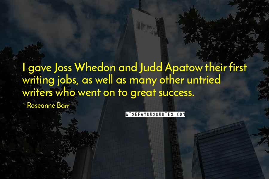 Roseanne Barr Quotes: I gave Joss Whedon and Judd Apatow their first writing jobs, as well as many other untried writers who went on to great success.