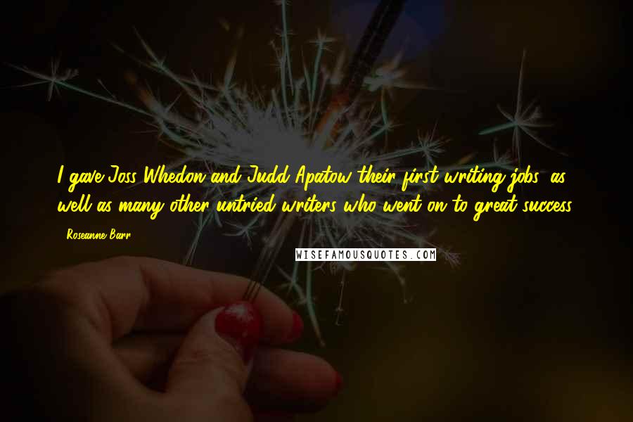 Roseanne Barr Quotes: I gave Joss Whedon and Judd Apatow their first writing jobs, as well as many other untried writers who went on to great success.