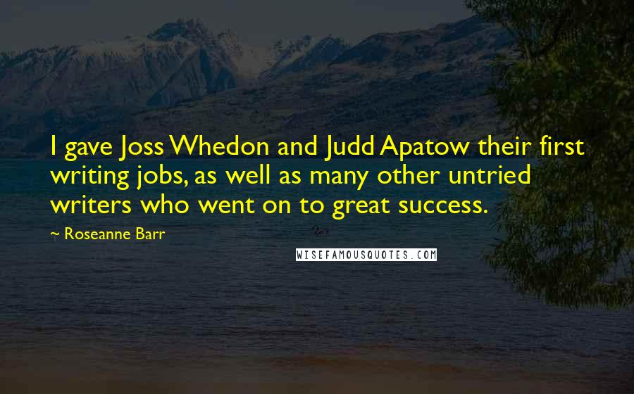 Roseanne Barr Quotes: I gave Joss Whedon and Judd Apatow their first writing jobs, as well as many other untried writers who went on to great success.