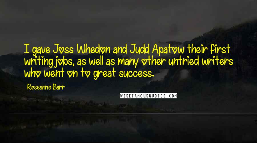 Roseanne Barr Quotes: I gave Joss Whedon and Judd Apatow their first writing jobs, as well as many other untried writers who went on to great success.