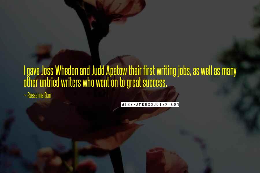 Roseanne Barr Quotes: I gave Joss Whedon and Judd Apatow their first writing jobs, as well as many other untried writers who went on to great success.