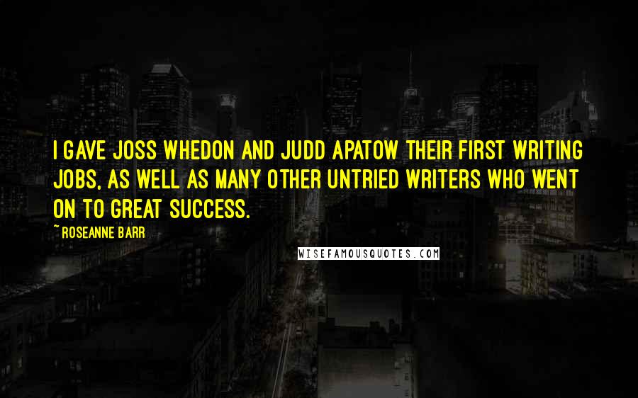 Roseanne Barr Quotes: I gave Joss Whedon and Judd Apatow their first writing jobs, as well as many other untried writers who went on to great success.