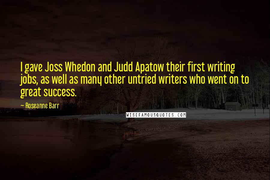 Roseanne Barr Quotes: I gave Joss Whedon and Judd Apatow their first writing jobs, as well as many other untried writers who went on to great success.