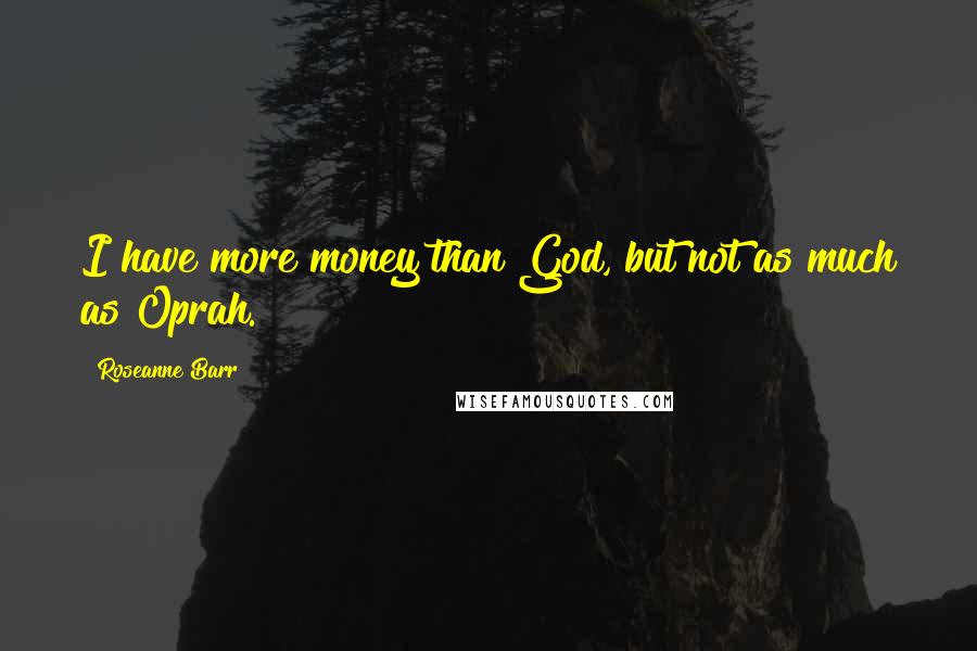 Roseanne Barr Quotes: I have more money than God, but not as much as Oprah.