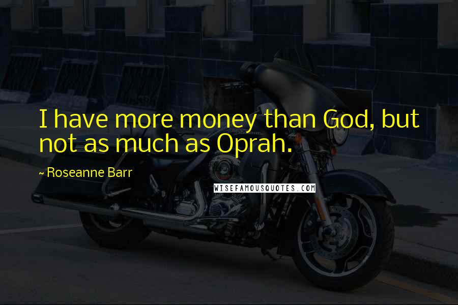 Roseanne Barr Quotes: I have more money than God, but not as much as Oprah.