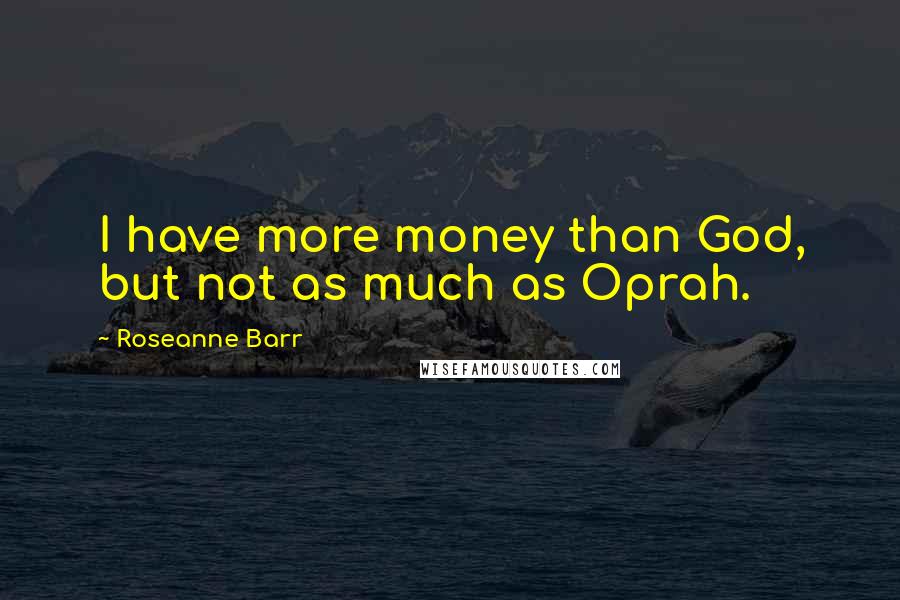 Roseanne Barr Quotes: I have more money than God, but not as much as Oprah.