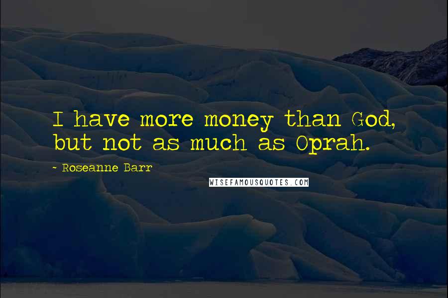 Roseanne Barr Quotes: I have more money than God, but not as much as Oprah.