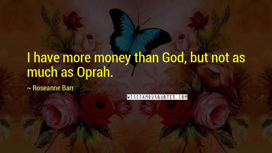 Roseanne Barr Quotes: I have more money than God, but not as much as Oprah.