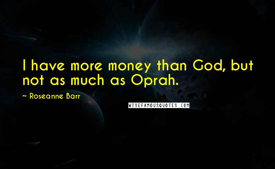 Roseanne Barr Quotes: I have more money than God, but not as much as Oprah.