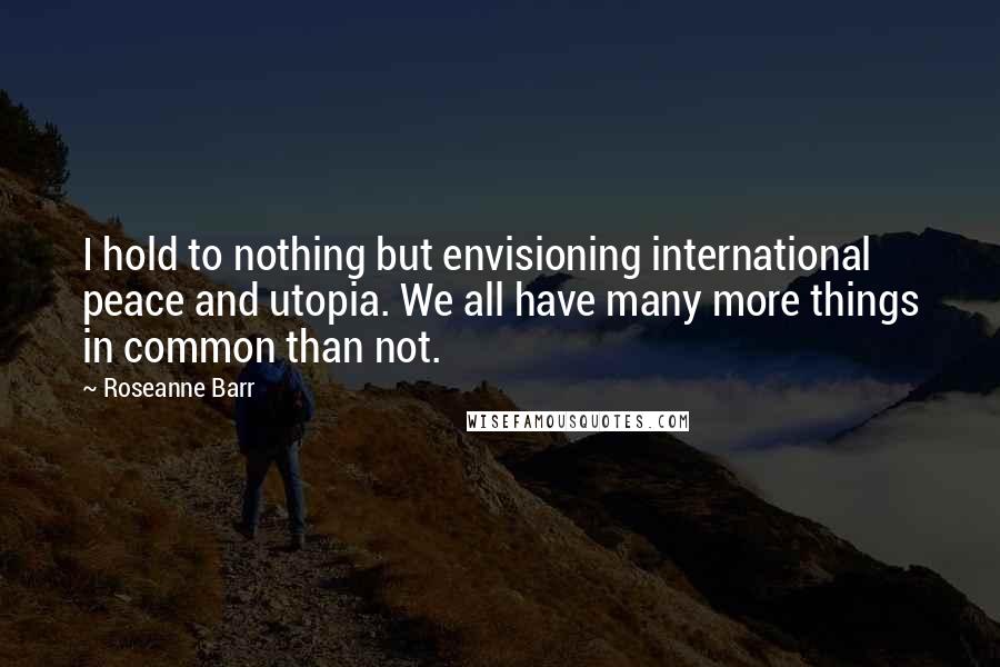 Roseanne Barr Quotes: I hold to nothing but envisioning international peace and utopia. We all have many more things in common than not.