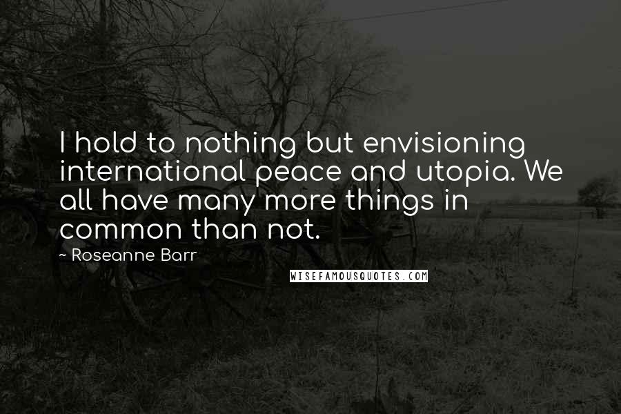 Roseanne Barr Quotes: I hold to nothing but envisioning international peace and utopia. We all have many more things in common than not.