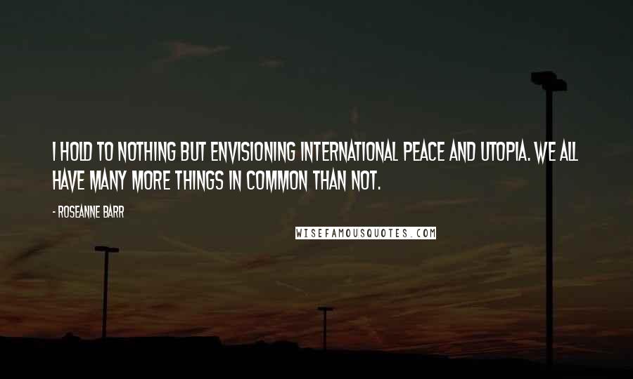 Roseanne Barr Quotes: I hold to nothing but envisioning international peace and utopia. We all have many more things in common than not.