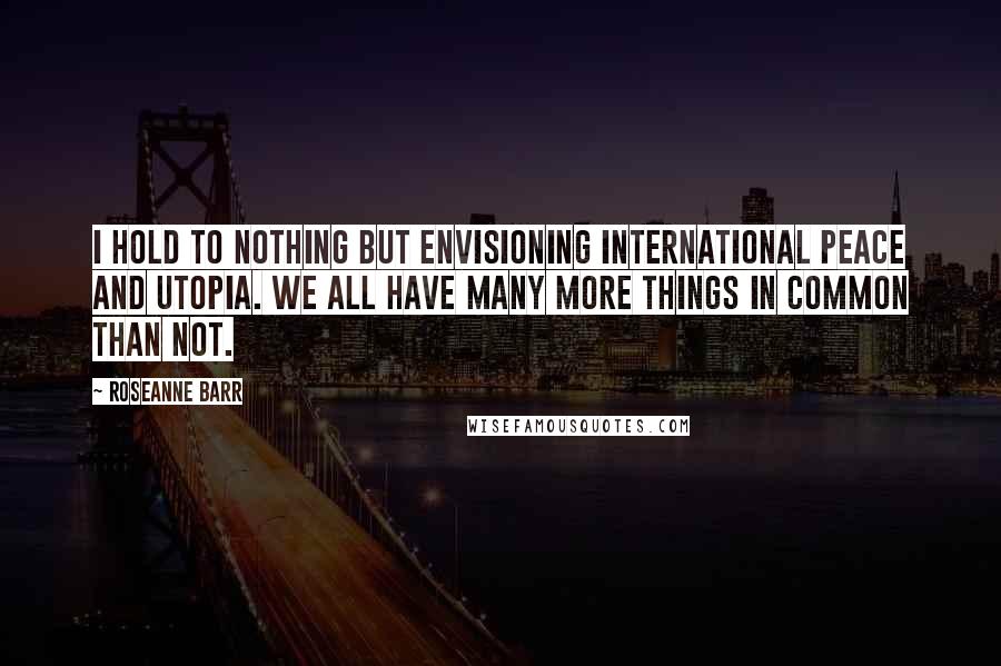 Roseanne Barr Quotes: I hold to nothing but envisioning international peace and utopia. We all have many more things in common than not.